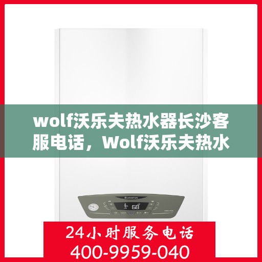 wolf沃乐夫热水器长沙客服电话，Wolf沃乐夫热水器长沙客服热线及售后支持指南