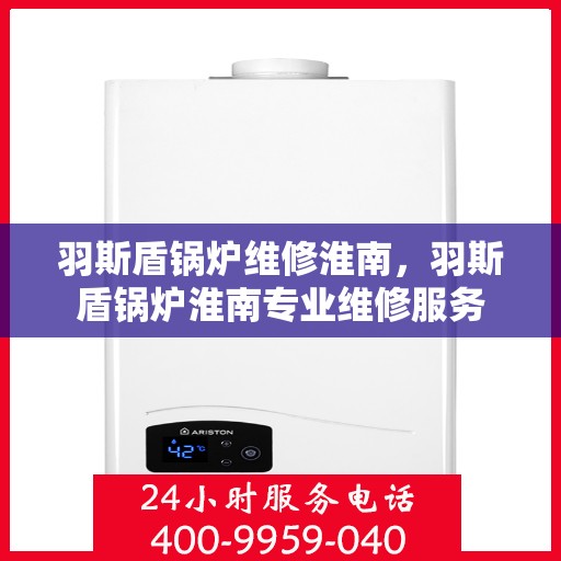 羽斯盾锅炉维修淮南，羽斯盾锅炉淮南专业维修服务
