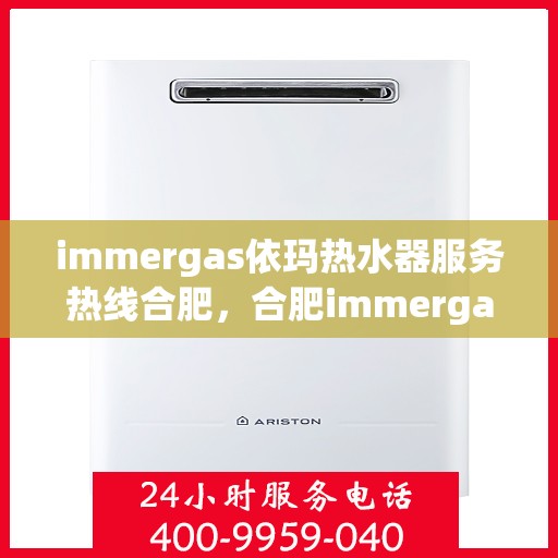 immergas依玛热水器服务热线合肥，合肥immergas依玛热水器服务热线详解