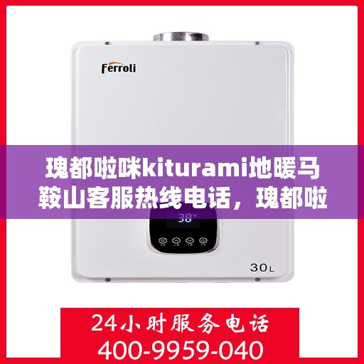 瑰都啦咪kiturami地暖马鞍山客服热线电话，瑰都啦咪kiturami地暖马鞍山客服热线全解析