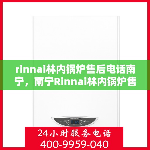 rinnai林内锅炉售后电话南宁，南宁Rinnai林内锅炉售后专业电话及服务一览