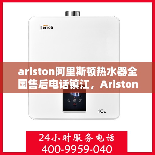ariston阿里斯顿热水器全国售后电话镇江，Ariston阿里斯顿热水器镇江售后热线及服务一览