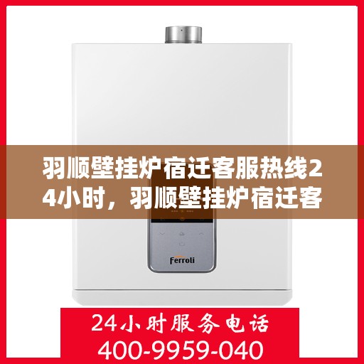 羽顺壁挂炉宿迁客服热线24小时，羽顺壁挂炉宿迁客服热线全天候服务，温暖您的生活