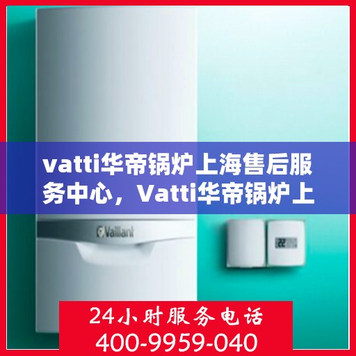 vatti华帝锅炉上海售后服务中心，Vatti华帝锅炉上海售后服务中心，专业维修，贴心服务