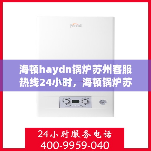 海顿haydn锅炉苏州客服热线24小时，海顿锅炉苏州客服热线全天候服务，贴心为您解决难题