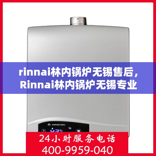 rinnai林内锅炉无锡售后，Rinnai林内锅炉无锡专业售后服务，品质保障，无忧之选
