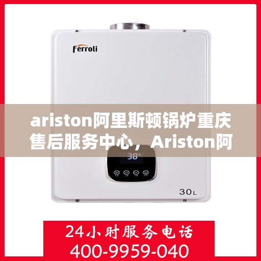 ariston阿里斯顿锅炉重庆售后服务中心，Ariston阿里斯顿锅炉重庆售后服务中心，专业维修与服务的暖心之选