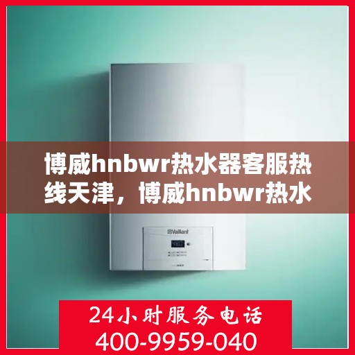博威hnbwr热水器客服热线天津，博威hnbwr热水器天津客服热线详解