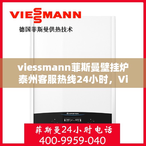 viessmann菲斯曼壁挂炉泰州客服热线24小时，Viessmann菲斯曼壁挂炉泰州全天候客服热线，贴心服务不打烊