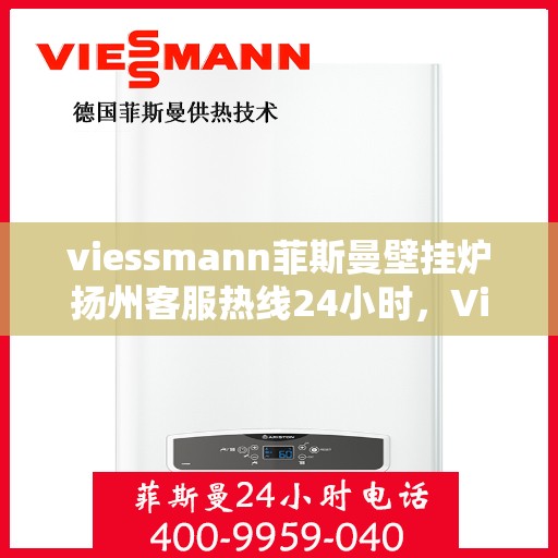 viessmann菲斯曼壁挂炉扬州客服热线24小时，Viessmann菲斯曼壁挂炉扬州客服热线全天候服务开通