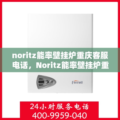 noritz能率壁挂炉重庆客服电话，Noritz能率壁挂炉重庆客服热线及售后支持指南