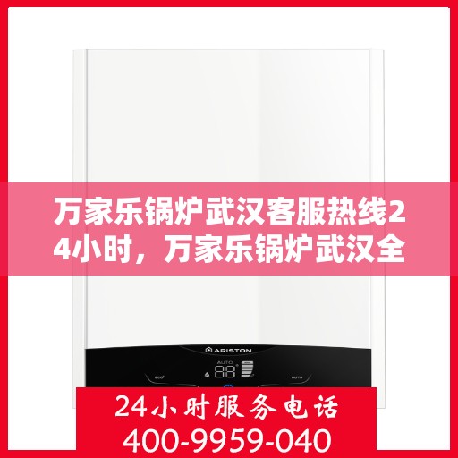 万家乐锅炉武汉客服热线24小时，万家乐锅炉武汉全天候客服热线支持