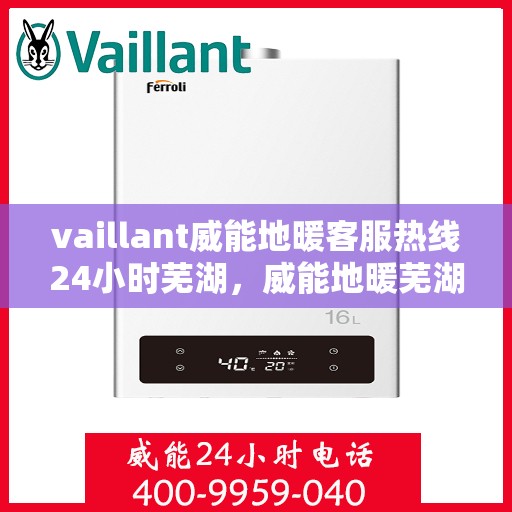 vaillant威能地暖客服热线24小时芜湖，威能地暖芜湖客服热线全天候服务，温暖无忧