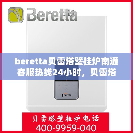 beretta贝雷塔壁挂炉南通客服热线24小时，贝雷塔壁挂炉南通客服热线全天候服务，温暖您的生活