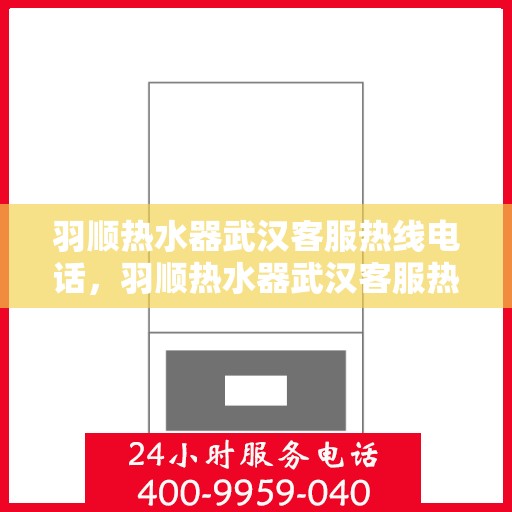 羽顺热水器武汉客服热线电话，羽顺热水器武汉客服热线详解，一站式服务，专业为您解答疑虑！