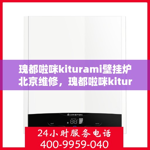 瑰都啦咪kiturami壁挂炉北京维修，瑰都啦咪kiturami壁挂炉北京专业维修服务指南