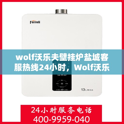 wolf沃乐夫壁挂炉盐城客服热线24小时，Wolf沃乐夫壁挂炉盐城全天候客服热线，贴心服务随时在线
