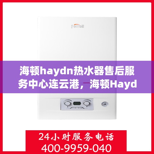 海顿haydn热水器售后服务中心连云港，海顿Haydn热水器连云港售后服务中心，专业维修，贴心服务