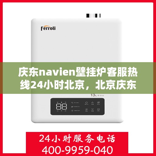 庆东navien壁挂炉客服热线24小时北京，北京庆东Navien壁挂炉全天候客服热线，暖心服务不打烊