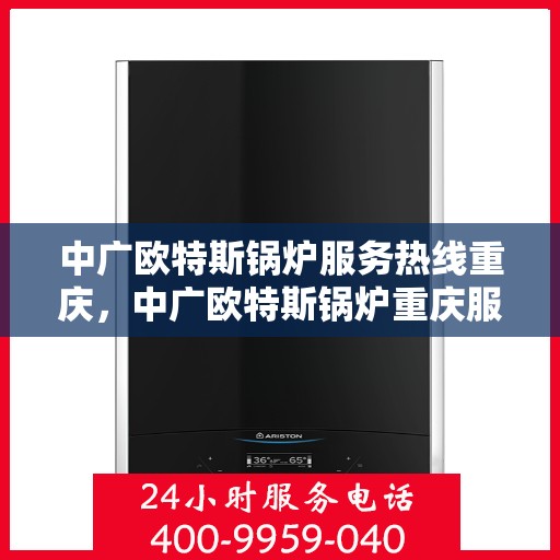中广欧特斯锅炉服务热线重庆，中广欧特斯锅炉重庆服务热线详解