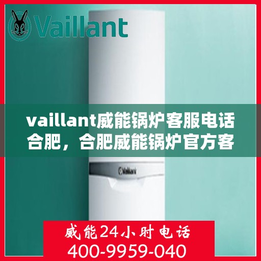 vaillant威能锅炉客服电话合肥，合肥威能锅炉官方客服电话及售后服务热线