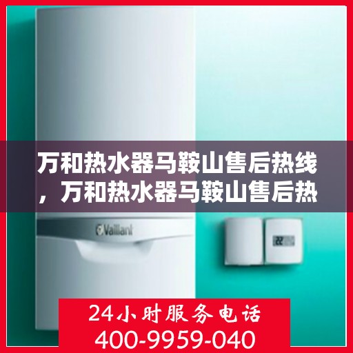 万和热水器马鞍山售后热线，万和热水器马鞍山售后热线服务指南