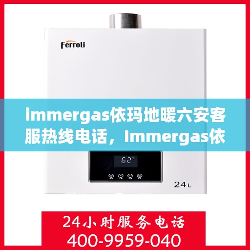 immergas依玛地暖六安客服热线电话，Immergas依玛地暖六安客服热线全攻略，解决您的温暖问题一键通