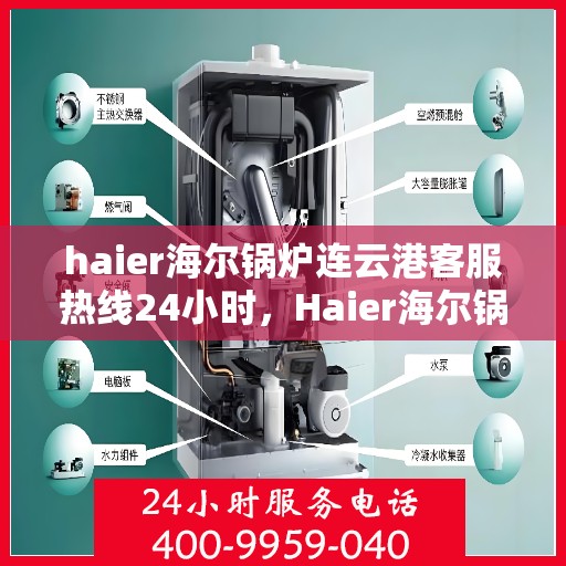 haier海尔锅炉连云港客服热线24小时，Haier海尔锅炉连云港全天候客服热线，贴心服务不打烊
