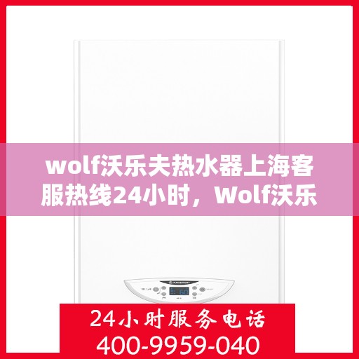 wolf沃乐夫热水器上海客服热线24小时，Wolf沃乐夫热水器上海全天候客服热线，贴心服务随时在线