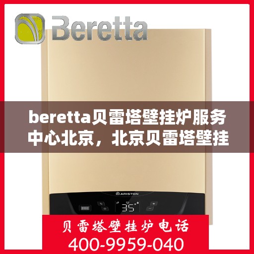 beretta贝雷塔壁挂炉服务中心北京，北京贝雷塔壁挂炉服务中心，专业维修与保养，温暖您的家园