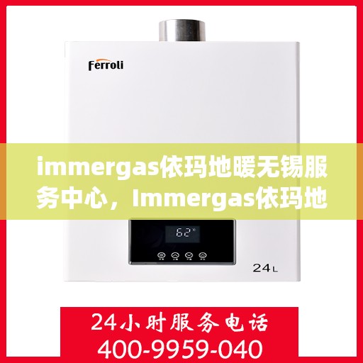 immergas依玛地暖无锡服务中心，Immergas依玛地暖无锡专业服务中心，温暖您的生活