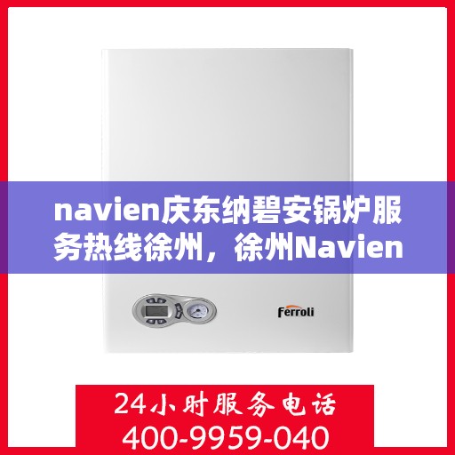 navien庆东纳碧安锅炉服务热线徐州，徐州Navien庆东纳碧安锅炉服务热线专业支持团队