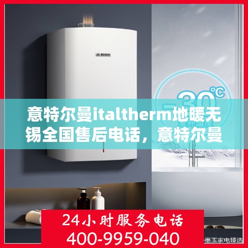 意特尔曼italtherm地暖无锡全国售后电话，意特尔曼italtherm地暖无锡售后服务中心联系电话及售后服务指南
