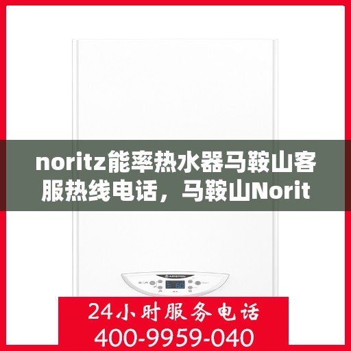 noritz能率热水器马鞍山客服热线电话，马鞍山Noritz能率热水器客服热线电话及售后服务指南