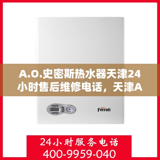 A.O.史密斯热水器天津24小时售后维修电话，天津A.O.史密斯热水器全天候售后维修服务热线公布