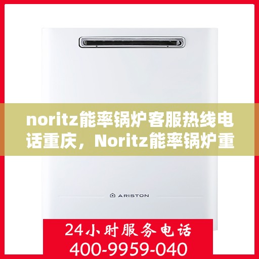 noritz能率锅炉客服热线电话重庆，Noritz能率锅炉重庆客服热线电话及售后服务解析