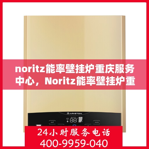 noritz能率壁挂炉重庆服务中心，Noritz能率壁挂炉重庆服务中心，专业维修与高效服务