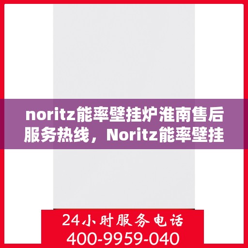 noritz能率壁挂炉淮南售后服务热线，Noritz能率壁挂炉淮南专业售后服务热线公布