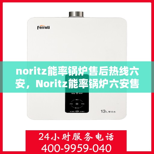 noritz能率锅炉售后热线六安，Noritz能率锅炉六安售后热线及维修服务全解析