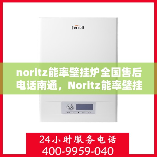 noritz能率壁挂炉全国售后电话南通，Noritz能率壁挂炉全国售后电话及南通服务点解析