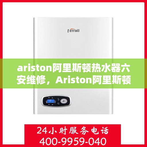 ariston阿里斯顿热水器六安维修，Ariston阿里斯顿热水器六安专业维修服务