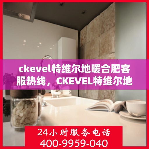 ckevel特维尔地暖合肥客服热线，CKEVEL特维尔地暖合肥客服热线，专业解答，温暖您的生活