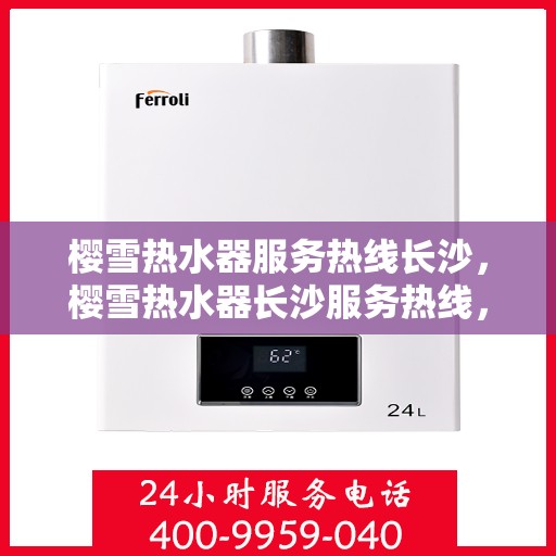 樱雪热水器服务热线长沙，樱雪热水器长沙服务热线，专业维修与售后支持