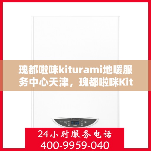 瑰都啦咪kiturami地暖服务中心天津，瑰都啦咪Kiturami地暖服务中心落户天津，专业温暖您的生活