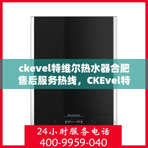 ckevel特维尔热水器合肥售后服务热线，CKEvel特维尔热水器合肥售后服务热线，专业团队为您提供贴心服务