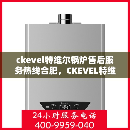 ckevel特维尔锅炉售后服务热线合肥，CKEVEL特维尔锅炉合肥售后服务热线详解