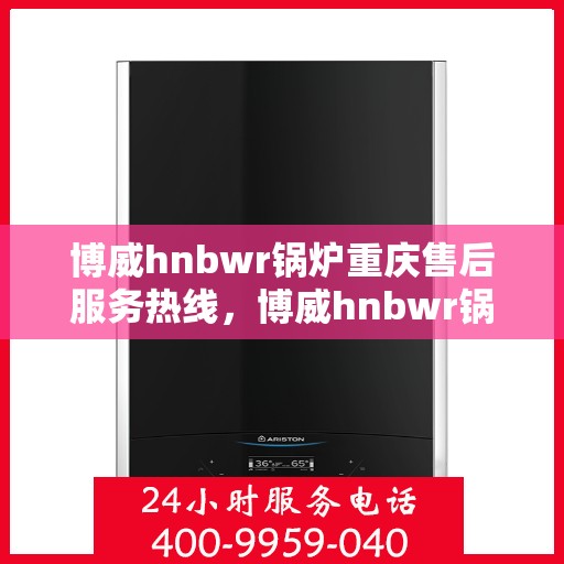 博威hnbwr锅炉重庆售后服务热线，博威hnbwr锅炉重庆售后热线，专业服务的贴心之选