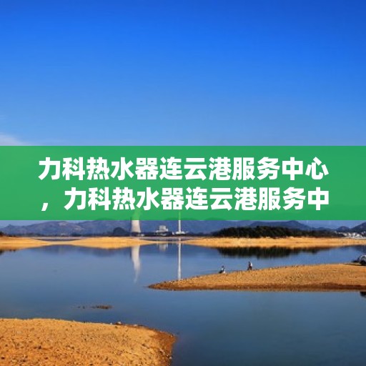 力科热水器连云港服务中心，力科热水器连云港服务中心，专业维修与优质服务并行