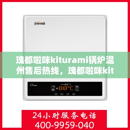 瑰都啦咪kiturami锅炉温州售后热线，瑰都啦咪kiturami锅炉温州专业售后热线及服务指南