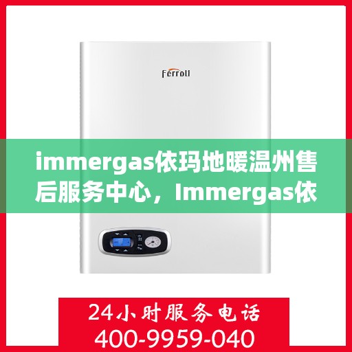 immergas依玛地暖温州售后服务中心，Immergas依玛地暖温州售后中心，专业维修，温暖您的生活